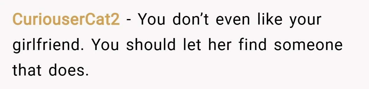 CuriouserCat2 − You don’t even like your girlfriend. You should let her find someone that does.