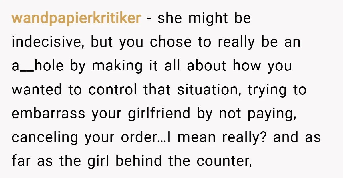 wandpapierkritiker − she might be indecisive, but you chose to really be an a__hole by making it all about how you wanted to control that situation, trying to embarrass your...