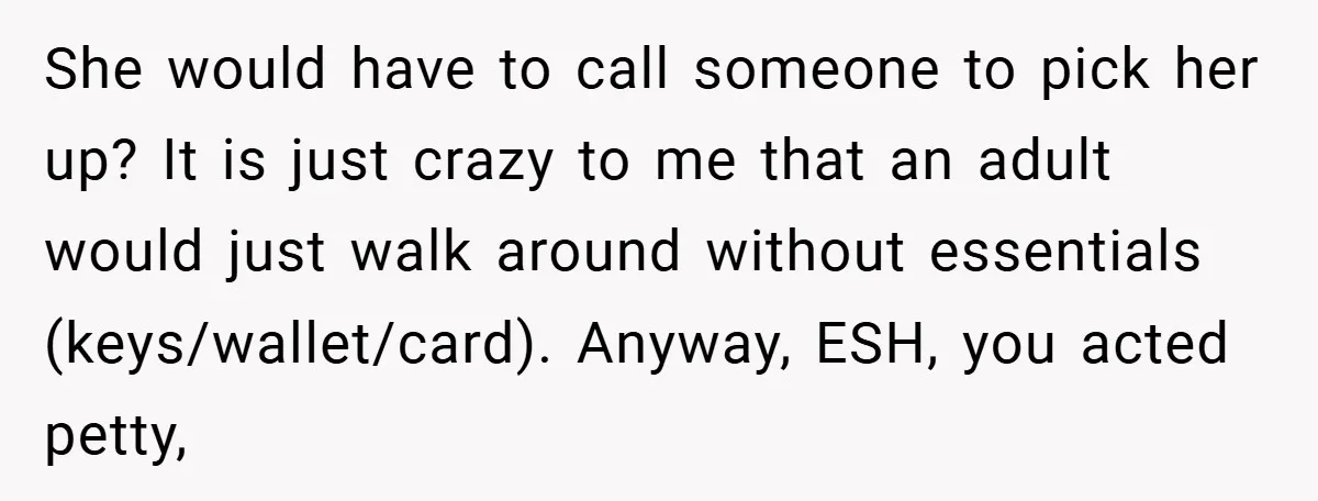 She would have to call someone to pick her up? It is just crazy to me that an adult would just walk around without essentials (keys/wallet/card). Anyway, ESH, you acted...