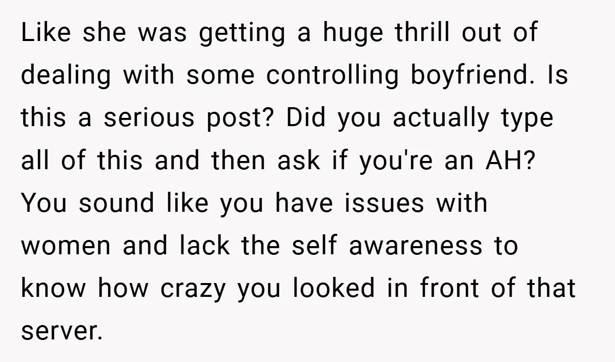 Like she was getting a huge thrill out of dealing with some controlling boyfriend. Is this a serious post? Did you actually type all of this and then ask if...