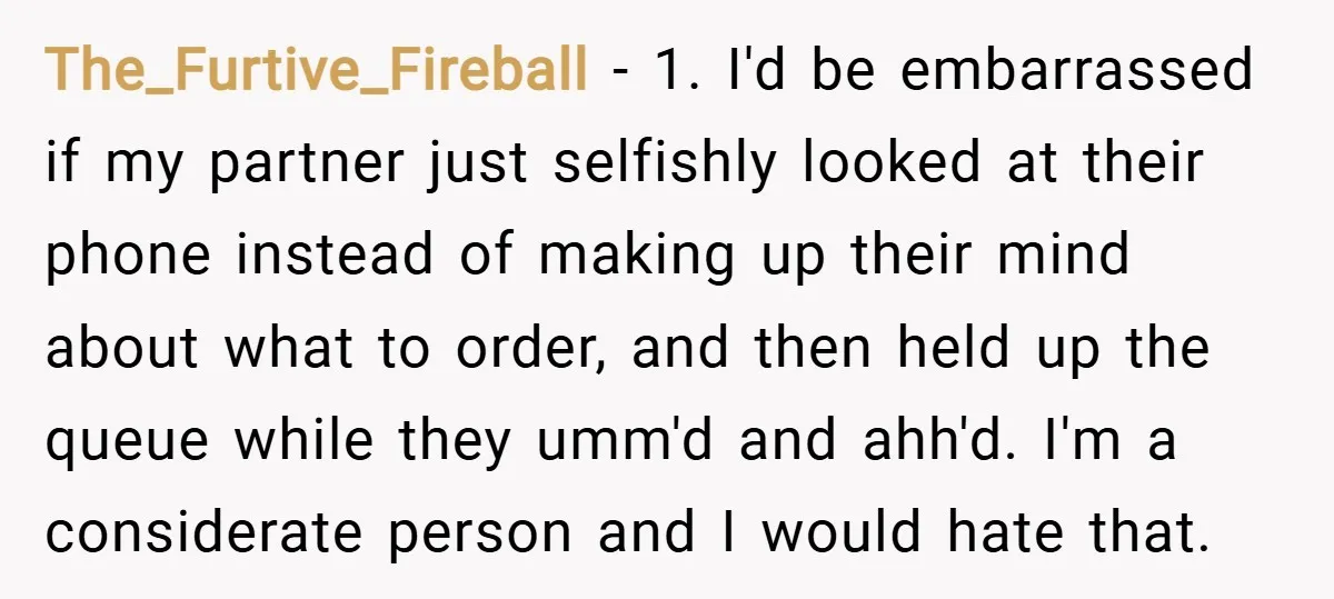 The_Furtive_Fireball − 1. I'd be embarrassed if my partner just selfishly looked at their phone instead of making up their mind about what to order, and then held up the...