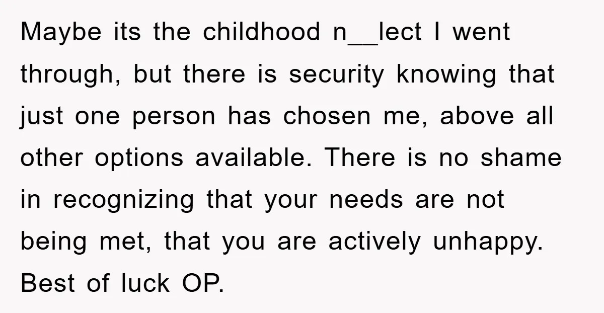 Maybe its the childhood n__lect I went through, but there is security knowing that just one person has chosen me, above all other options available. There is no shame in...