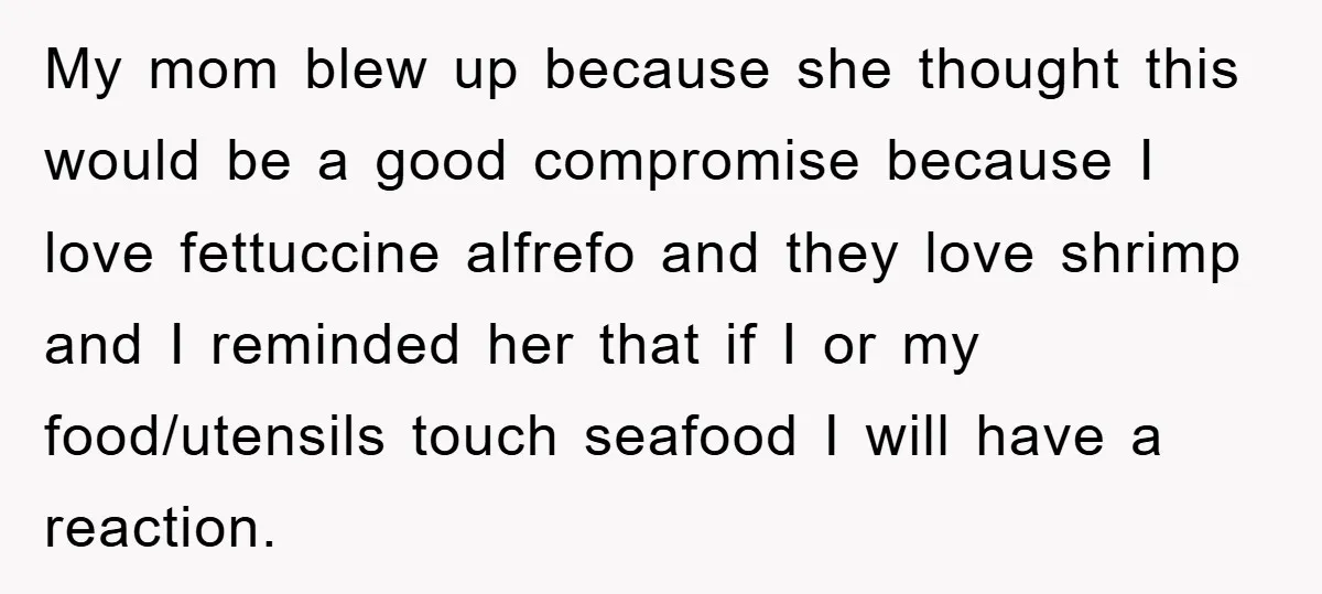 My mom blew up because she thought this would be a good compromise because I love fettuccine alfrefo and they love shrimp and I reminded her that if I or...