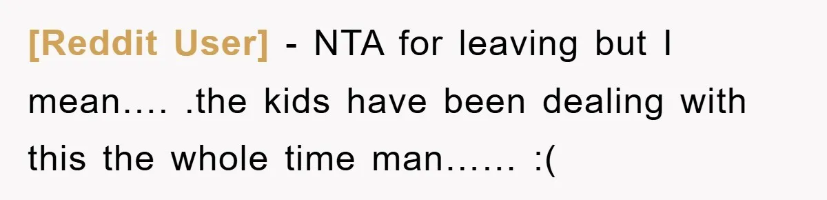 [Reddit User] − NTA for leaving but I mean…. .the kids have been dealing with this the whole time man…… :(