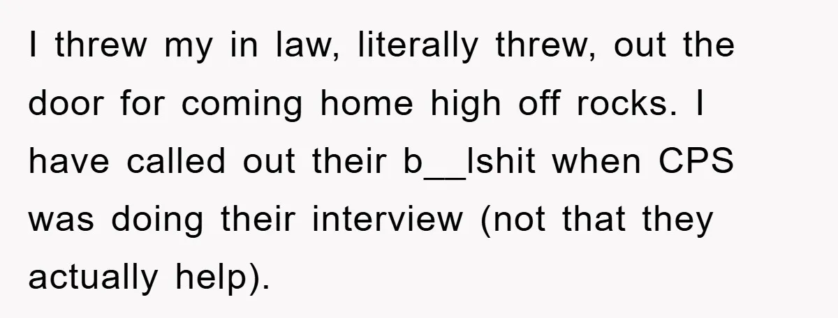 I threw my in law, literally threw, out the door for coming home high off rocks. I have called out their b__lshit when CPS was doing their interview (not that...