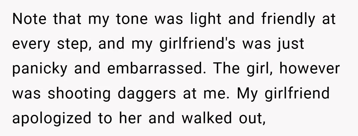 Note that my tone was light and friendly at every step, and my girlfriend's was just panicky and embarrassed. The girl, however was shooting daggers at me. My girlfriend apologized...