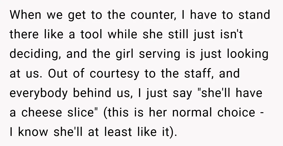 When we get to the counter, I have to stand there like a tool while she still just isn't deciding, and the girl serving is just looking at us. Out...