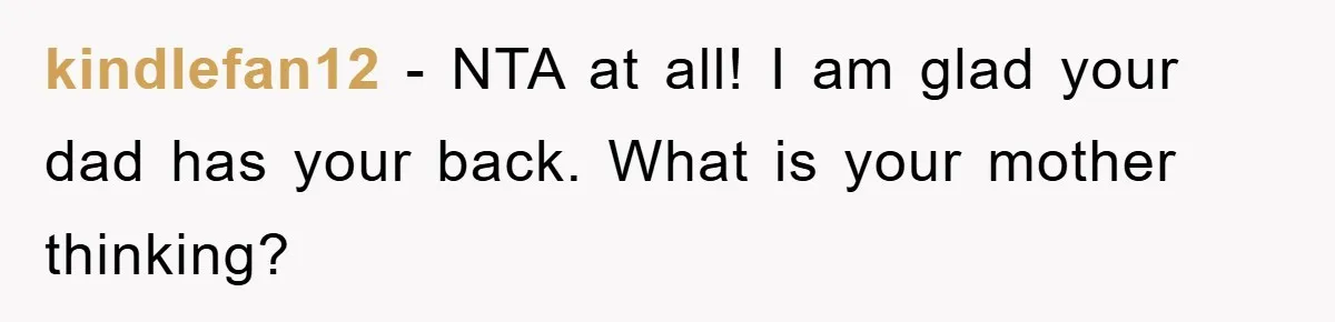 kindlefan12 − NTA at all! I am glad your dad has your back. What is your mother thinking?