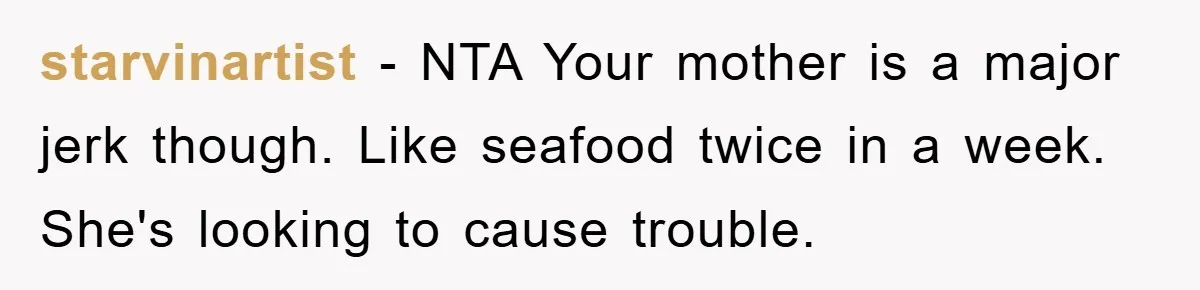 starvinartist − NTA Your mother is a major jerk though. Like seafood twice in a week. She's looking to cause trouble.