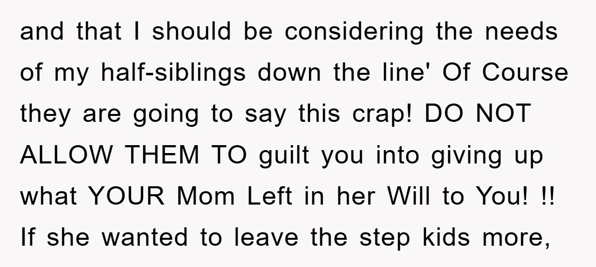 and that I should be considering the needs of my half-siblings down the line' Of Course they are going to say this crap! DO NOT ALLOW THEM TO guilt you...