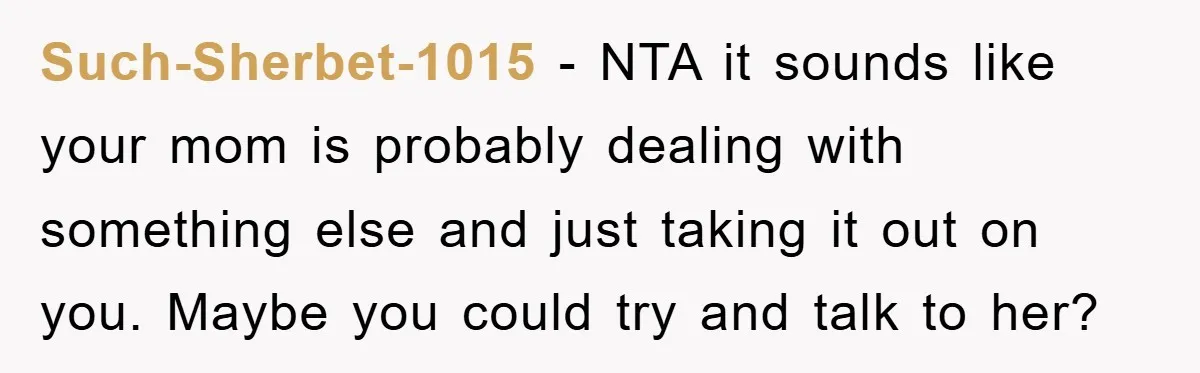 Such-Sherbet-1015 − NTA it sounds like your mom is probably dealing with something else and just taking it out on you. Maybe you could try and talk to her?