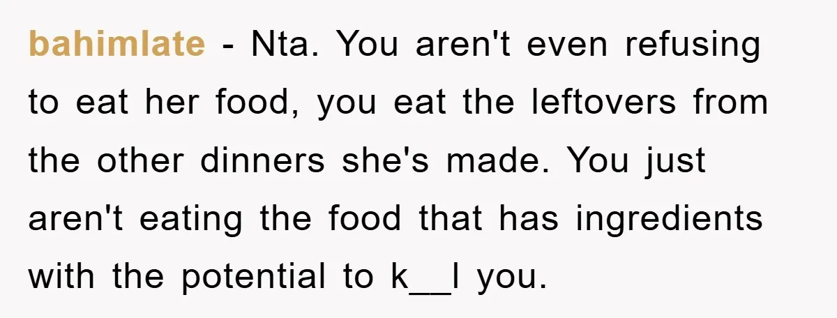 bahimlate − Nta. You aren't even refusing to eat her food, you eat the leftovers from the other dinners she's made. You just aren't eating the food that has ingredients...