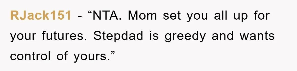 RJack151 − “NTA. Mom set you all up for your futures. Stepdad is greedy and wants control of yours.”