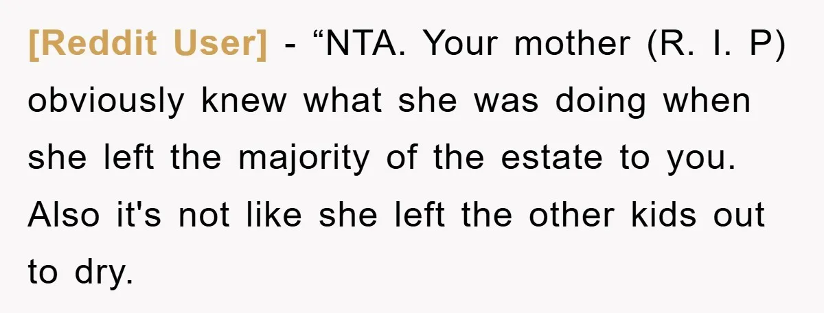 [Reddit User] − “NTA. Your mother (R. I. P) obviously knew what she was doing when she left the majority of the estate to you. Also it's not like she...
