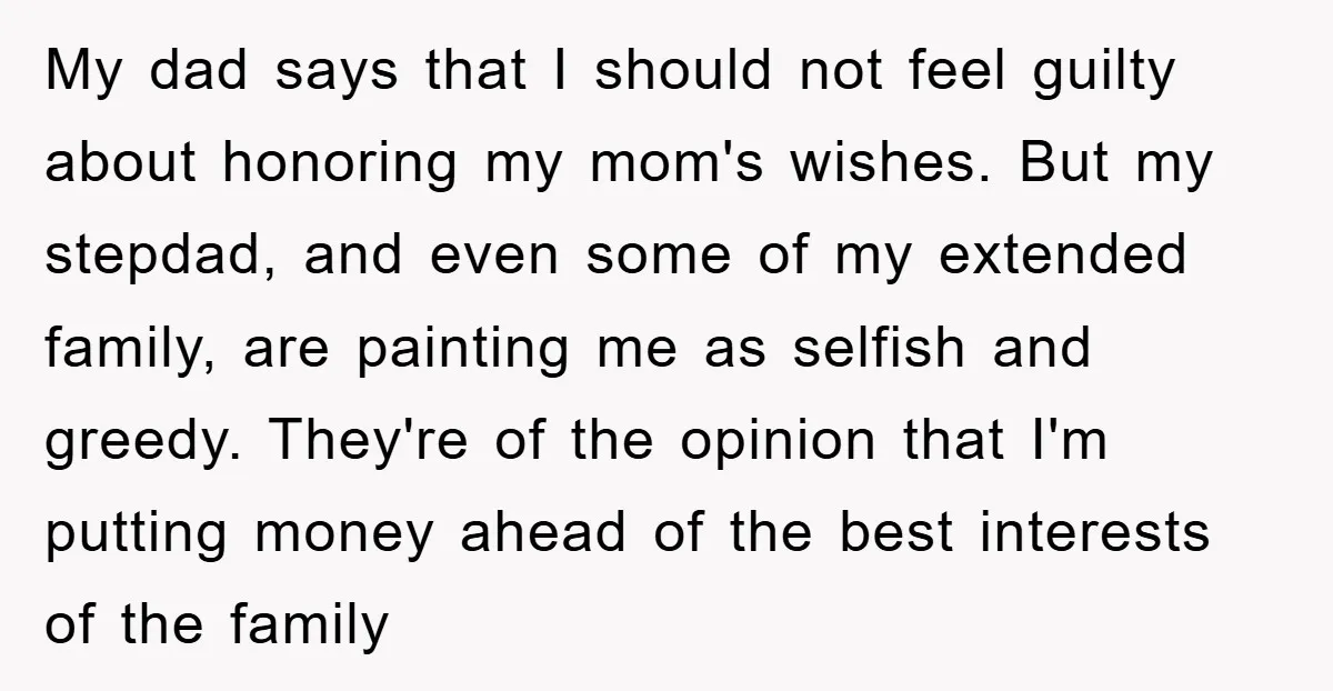 My dad says that I should not feel guilty about honoring my mom's wishes. But my stepdad, and even some of my extended family, are painting me as selfish and...