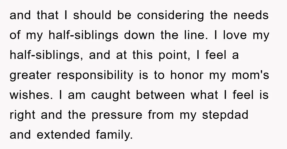 and that I should be considering the needs of my half-siblings down the line. I love my half-siblings, and at this point, I feel a greater responsibility is to honor...
