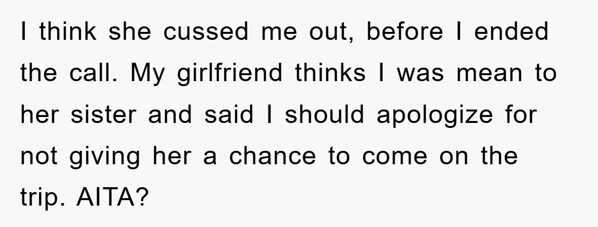 I think she cussed me out, before I ended the call. My girlfriend thinks I was mean to her sister and said I should apologize for not giving her a...