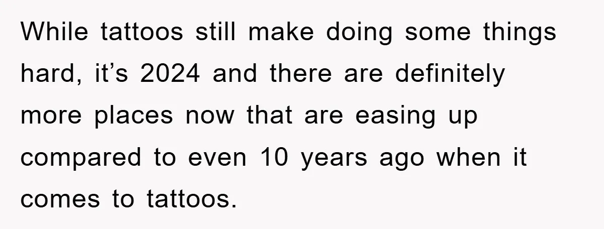 While tattoos still make doing some things hard, it’s 2024 and there are definitely more places now that are easing up compared to even 10 years ago when it comes...