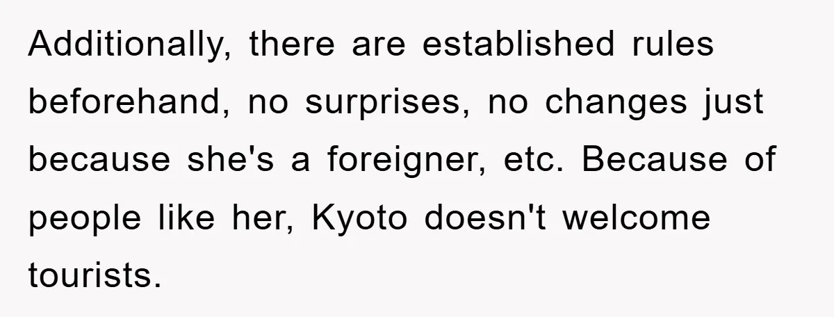 Additionally, there are established rules beforehand, no surprises, no changes just because she's a foreigner, etc. Because of people like her, Kyoto doesn't welcome tourists.