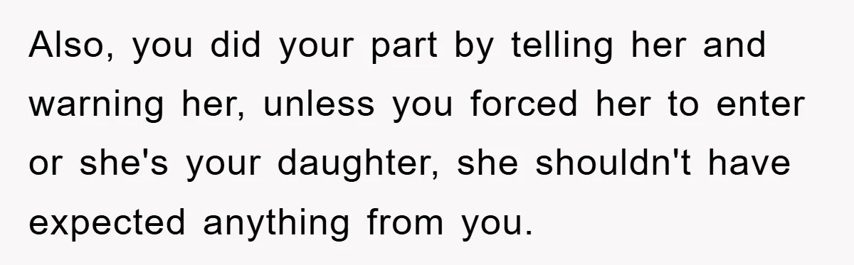 Also, you did your part by telling her and warning her, unless you forced her to enter or she's your daughter, she shouldn't have expected anything from you.