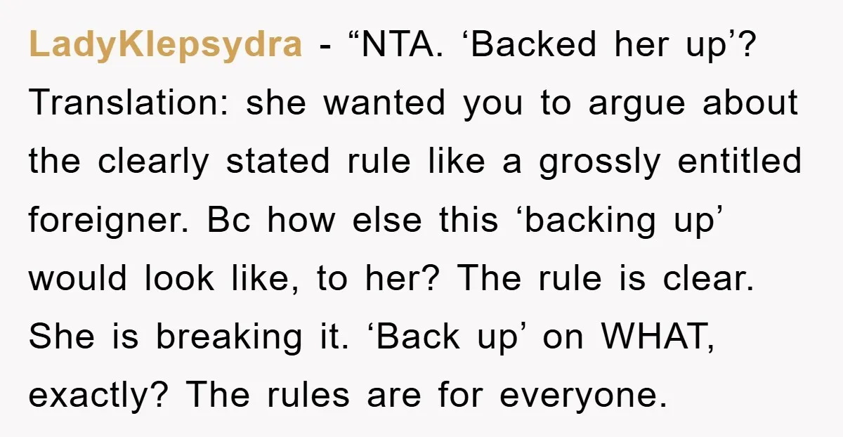 LadyKlepsydra − “NTA. ‘Backed her up’? Translation: she wanted you to argue about the clearly stated rule like a grossly entitled foreigner. Bc how else this ‘backing up’ would look...