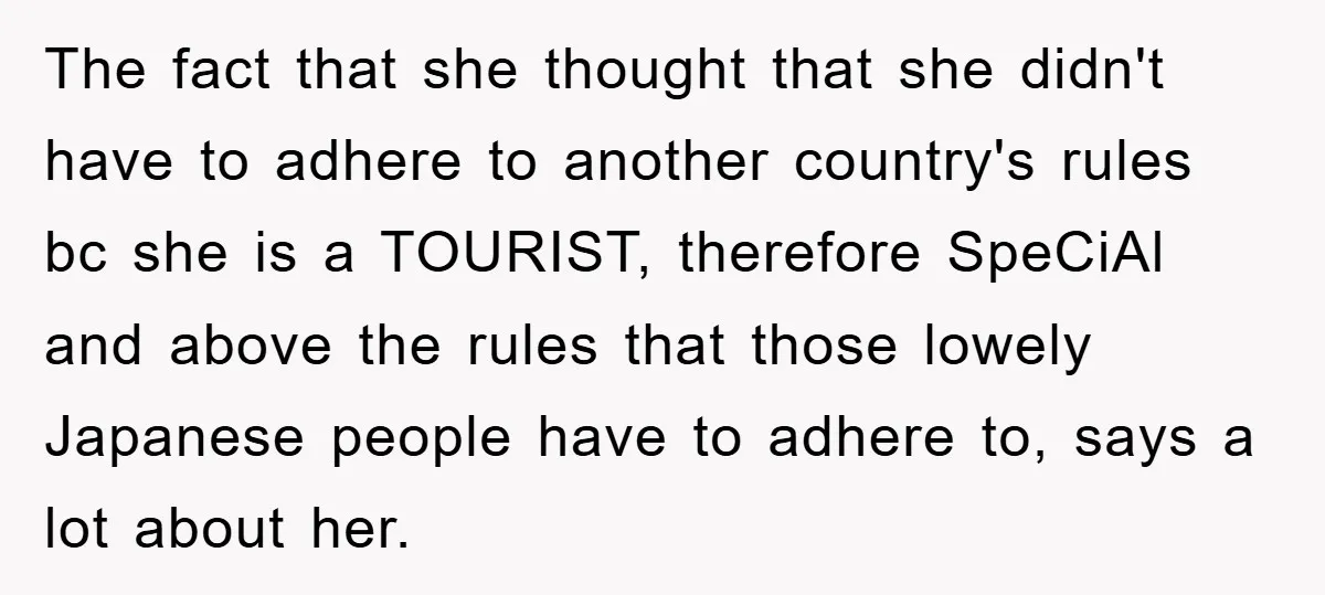 The fact that she thought that she didn't have to adhere to another country's rules bc she is a TOURIST, therefore SpeCiAl and above the rules that those lowely Japanese...