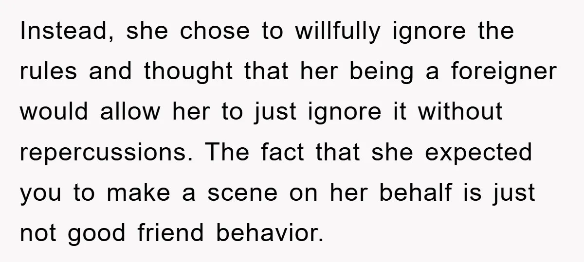 Instead, she chose to willfully ignore the rules and thought that her being a foreigner would allow her to just ignore it without repercussions. The fact that she expected you...