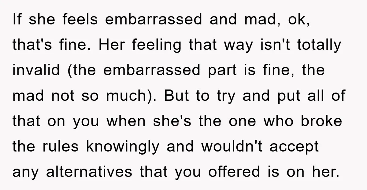 If she feels embarrassed and mad, ok, that's fine. Her feeling that way isn't totally invalid (the embarrassed part is fine, the mad not so much). But to try and...