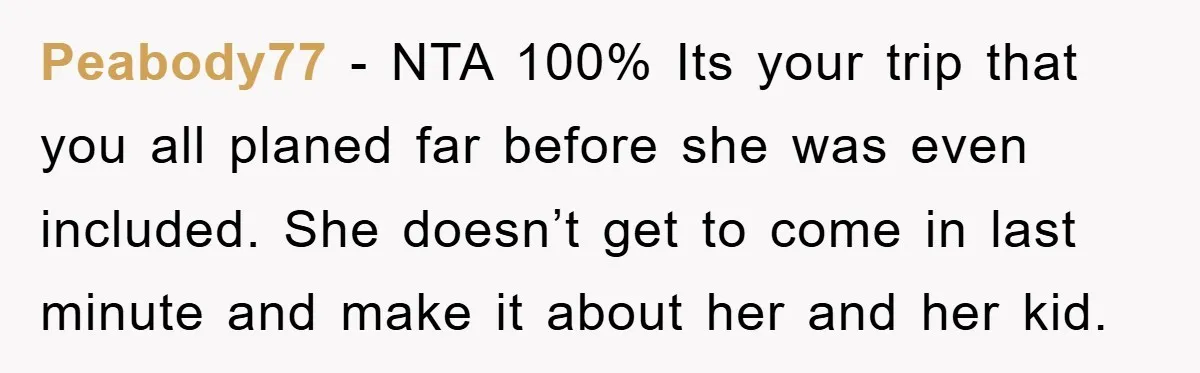 Peabody77 − NTA 100% Its your trip that you all planed far before she was even included. She doesn’t get to come in last minute and make it about her...