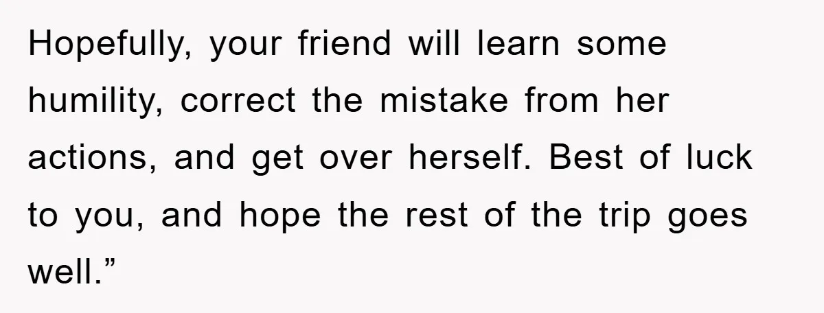 Hopefully, your friend will learn some humility, correct the mistake from her actions, and get over herself. Best of luck to you, and hope the rest of the trip goes...