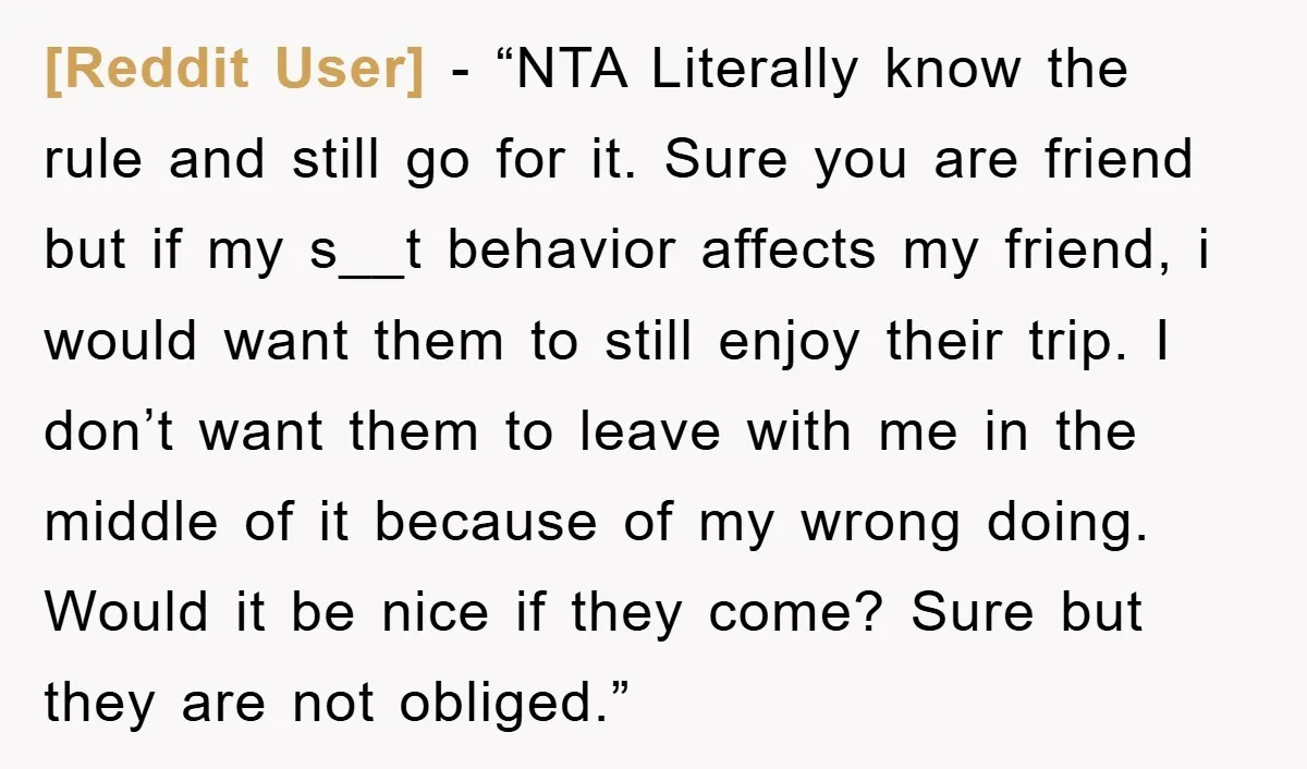 [Reddit User] − “NTA Literally know the rule and still go for it. Sure you are friend but if my s__t behavior affects my friend, i would want them to...