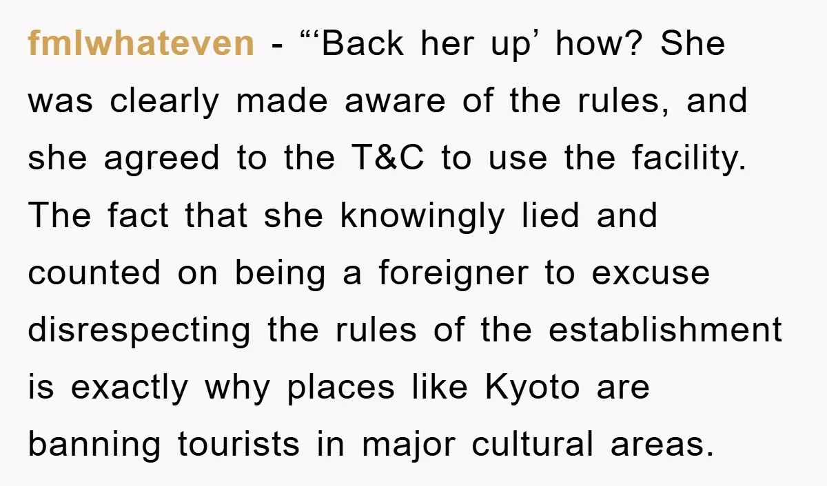 fmlwhateven − “‘Back her up’ how? She was clearly made aware of the rules, and she agreed to the T&C to use the facility. The fact that she knowingly lied...