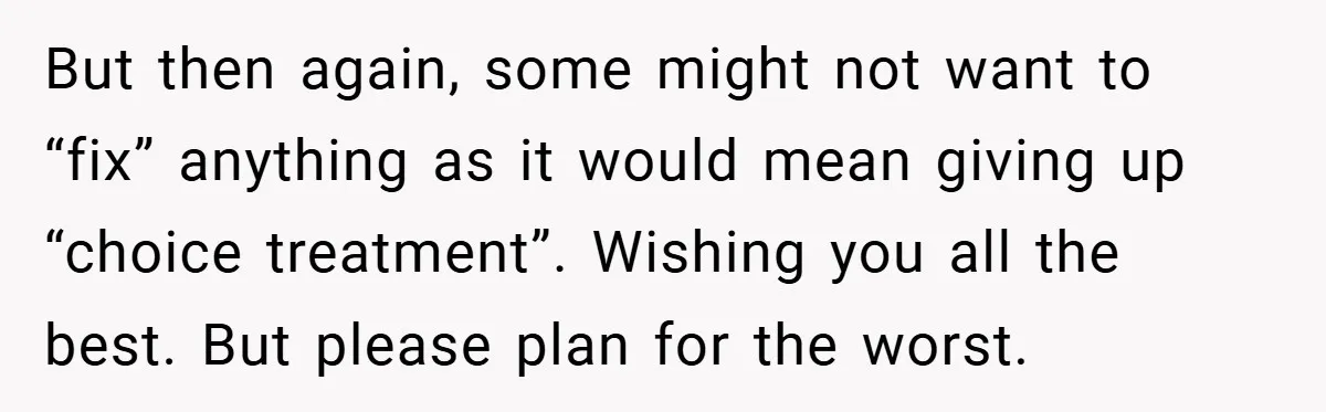 But then again, some might not want to “fix” anything as it would mean giving up “choice treatment”. Wishing you all the best. But please plan for the worst.