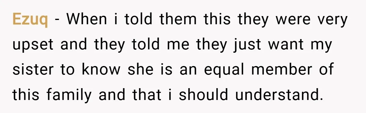 Ezuq − When i told them this they were very upset and they told me they just want my sister to know she is an equal member of this family...
