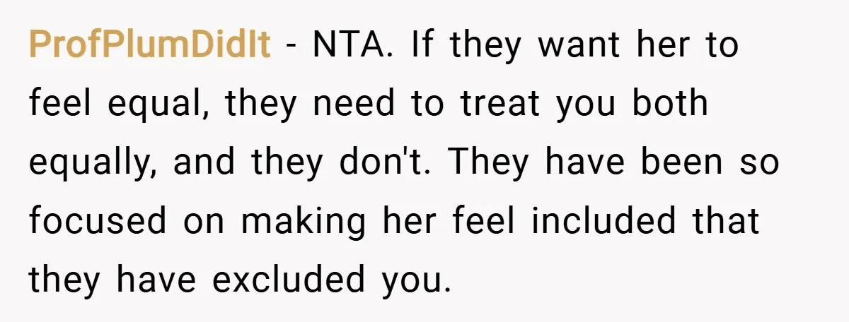 ProfPlumDidIt − NTA. If they want her to feel equal, they need to treat you both equally, and they don't. They have been so focused on making her feel included...