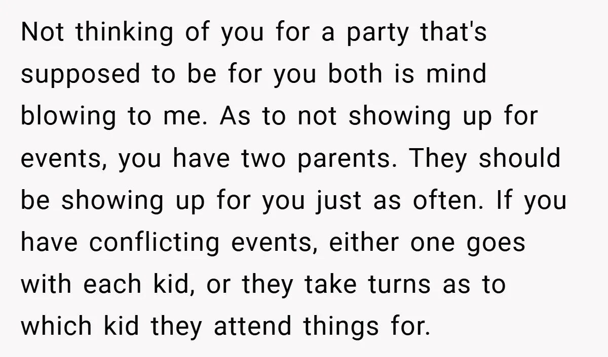 Not thinking of you for a party that's supposed to be for you both is mind blowing to me. As to not showing up for events, you have two parents....