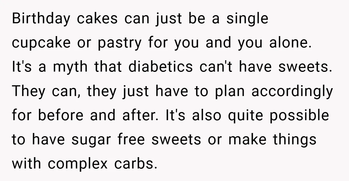 Birthday cakes can just be a single cupcake or pastry for you and you alone. It's a myth that diabetics can't have sweets. They can, they just have to plan...