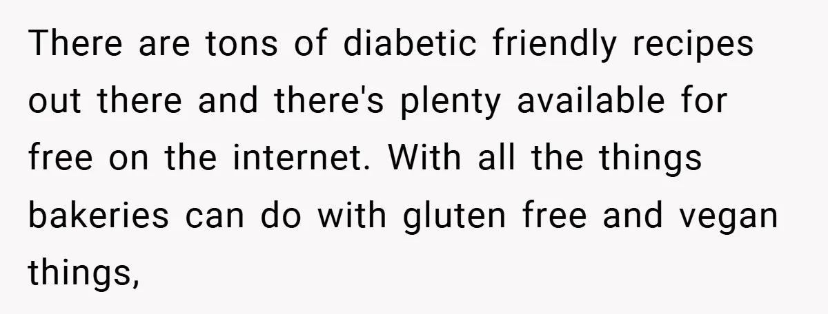 There are tons of diabetic friendly recipes out there and there's plenty available for free on the internet. With all the things bakeries can do with gluten free and vegan...