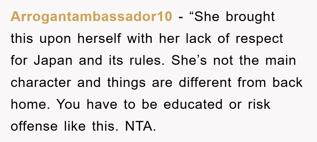 Arrogantambassador10 − “She brought this upon herself with her lack of respect for Japan and its rules. She’s not the main character and things are different from back home. You...