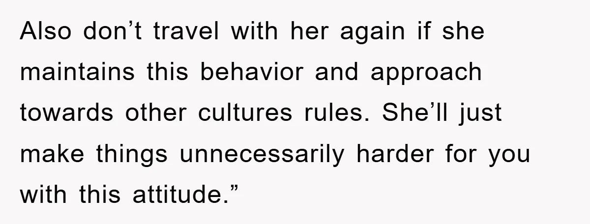 Also don’t travel with her again if she maintains this behavior and approach towards other cultures rules. She’ll just make things unnecessarily harder for you with this attitude.”
