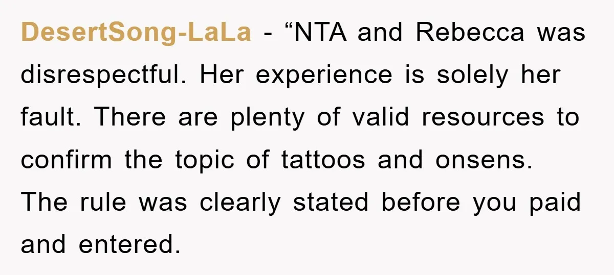 DesertSong-LaLa − “NTA and Rebecca was disrespectful. Her experience is solely her fault. There are plenty of valid resources to confirm the topic of tattoos and onsens. The rule was...