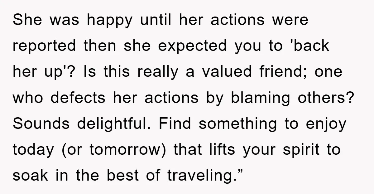She was happy until her actions were reported then she expected you to 'back her up'? Is this really a valued friend; one who defects her actions by blaming others?...
