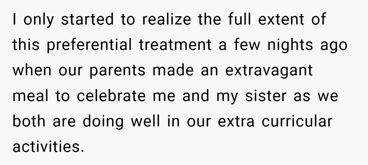 I only started to realize the full extent of this preferential treatment a few nights ago when our parents made an extravagant meal to celebrate me and my sister as...