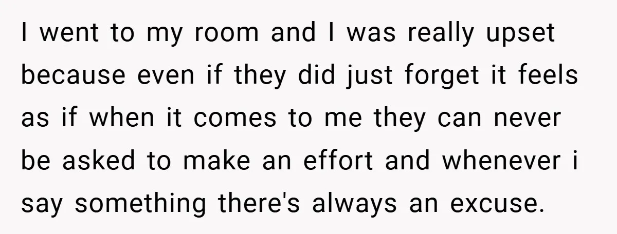I went to my room and I was really upset because even if they did just forget it feels as if when it comes to me they can never be...