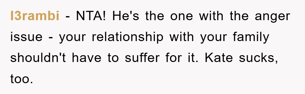 l3rambi − NTA! He's the one with the anger issue - your relationship with your family shouldn't have to suffer for it. Kate sucks, too.