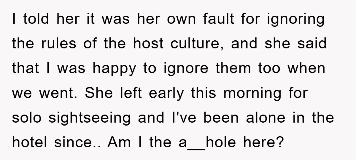 I told her it was her own fault for ignoring the rules of the host culture, and she said that I was happy to ignore them too when we went....