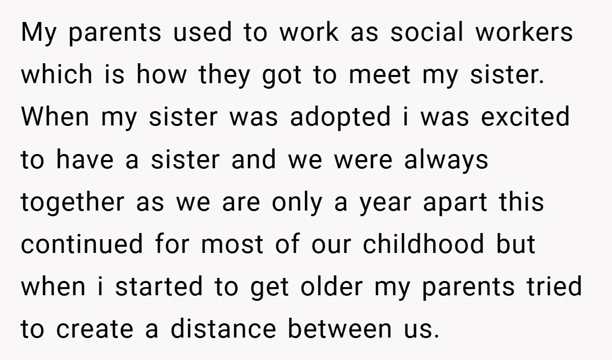 My parents used to work as social workers which is how they got to meet my sister. When my sister was adopted i was excited to have a sister and...