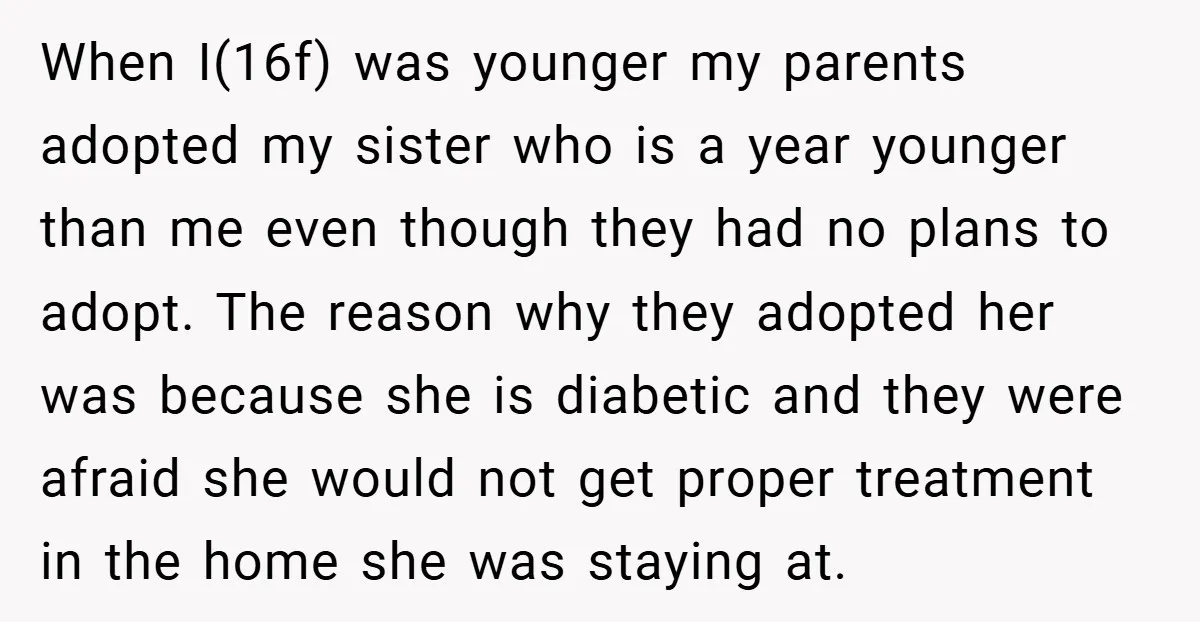 When I(16f) was younger my parents adopted my sister who is a year younger than me even though they had no plans to adopt. The reason why they adopted her...