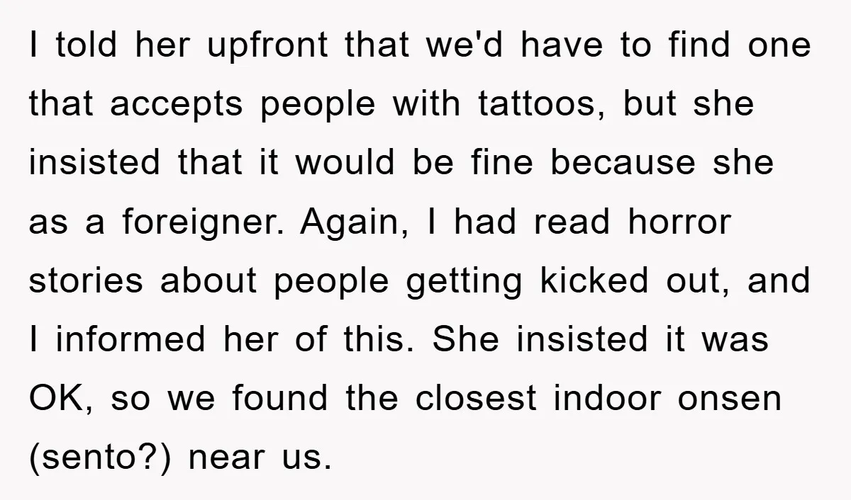 I told her upfront that we'd have to find one that accepts people with tattoos, but she insisted that it would be fine because she as a foreigner. Again, I...