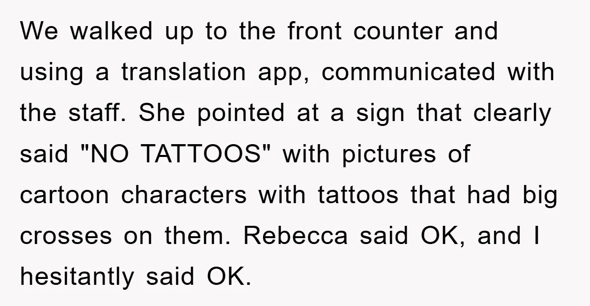 We walked up to the front counter and using a translation app, communicated with the staff. She pointed at a sign that clearly said "NO TATTOOS" with pictures of cartoon...